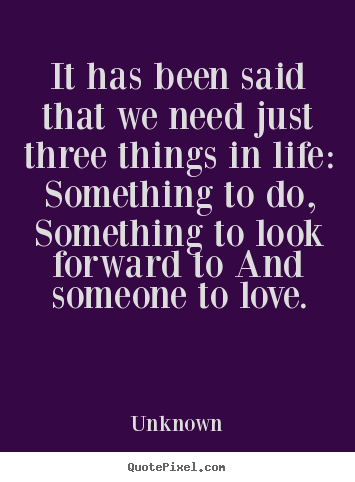 Unknown picture quotes - It has been said that we need just three things in.. - Life quotes