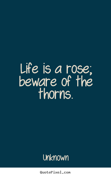 Unknown picture quote - Life is a rose; beware of the thorns. - Life quote