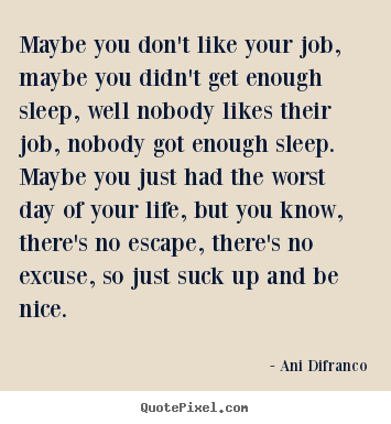 Quote about life - Maybe you don't like your job, maybe you didn't..