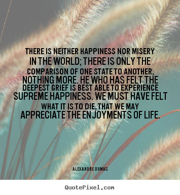 Quote about life - There is neither happiness nor misery in the world; there is only the..