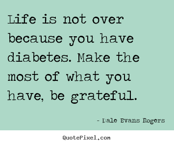 Life is not over because you have diabetes... Dale Evans Rogers famous life quote