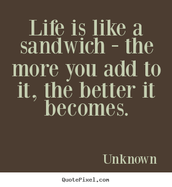 Life quotes - Life is like a sandwich - the more you add to it, the better it..