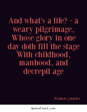 Life quotes - And what's a life? - a weary pilgrimage, whose..