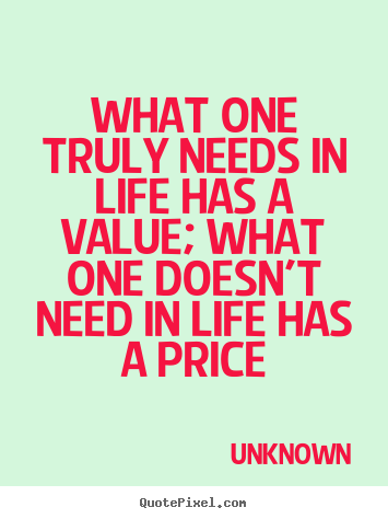 What one truly needs in life has a value; what one doesn't need in.. Unknown good life quotes