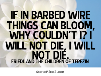 If in barbed wire things can bloom, why couldn't i? i will not die, i.. Friedl And The Children Of Terezin  life sayings