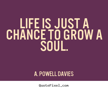 Life is just a chance to grow a soul. A. Powell Davies top life quotes
