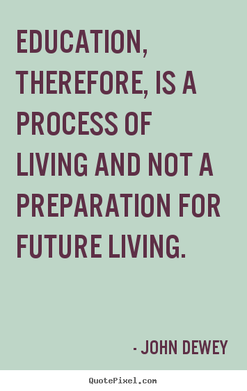 Quotes about life - Education, therefore, is a process of living and not..