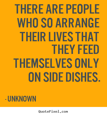 There are people who so arrange their lives that.. Unknown  life quotes