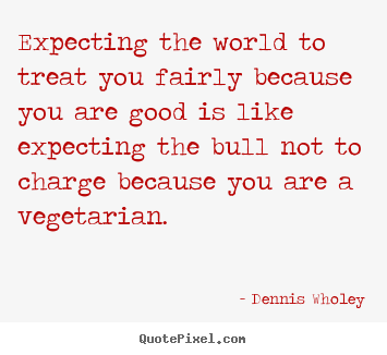 Life quotes - Expecting the world to treat you fairly because you are good is like..