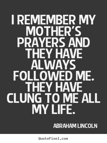I remember my mother's prayers and they have.. Abraham Lincoln greatest life quotes