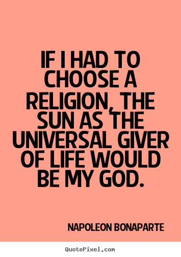 If i had to choose a religion, the sun as the universal giver of life.. Napoleon Bonaparte popular life sayings