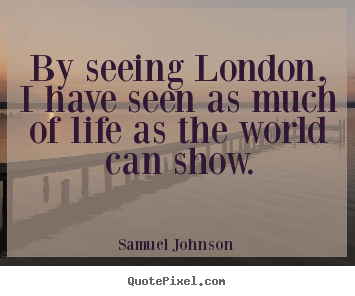Samuel Johnson pictures sayings - By seeing london, i have seen as much of life as the world.. - Life quotes