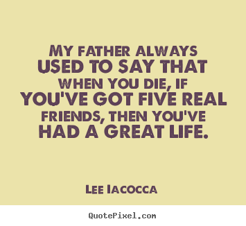 My father always used to say that when you die, if you've got five.. Lee Iacocca  life quote