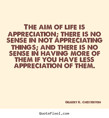 Life quotes - The aim of life is appreciation; there is..
