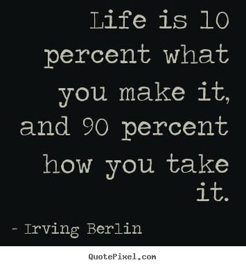 Customize picture quotes about life - Life is 10 percent what you make it, and 90 percent how..