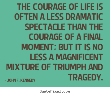 The courage of life is often a less dramatic spectacle.. John F. Kennedy great life quotes