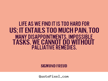 Quote about life - Life as we find it is too hard for us; it entails too much pain, too..