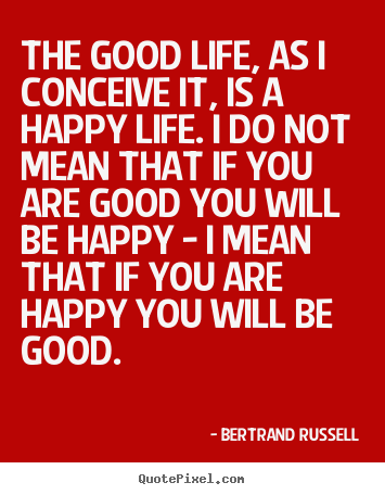 Bertrand Russell picture quotes - The good life, as i conceive it, is a happy life. i do.. - Life quote