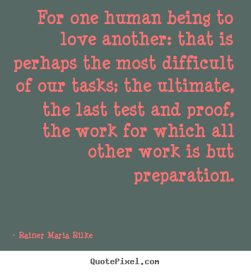 Rainer Maria Rilke picture quotes - For one human being to love another: that is perhaps the most difficult.. - Life quotes