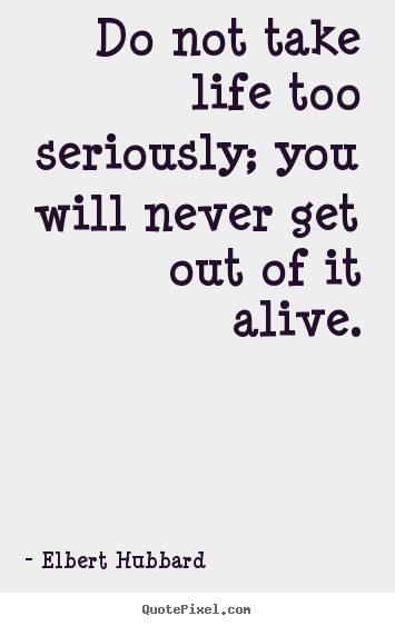 Do not take life too seriously; you will never get out.. Elbert Hubbard ...