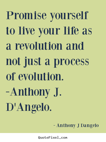 Promise yourself to live your life as a revolution and not just a process.. Anthony J Dangelo good life sayings