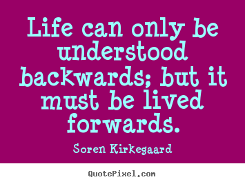 Life can only be understood backwards; but it must be lived forwards. Soren Kirkegaard  life quote