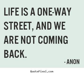 Quotes about life - Life is a one-way street, and we are not coming back.