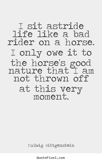 Ludwig Wittgenstein photo quotes - I sit astride life like a bad rider on a horse. i only.. - Life quotes