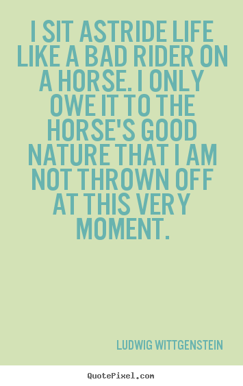 Create graphic picture quotes about life - I sit astride life like a bad rider on a horse...