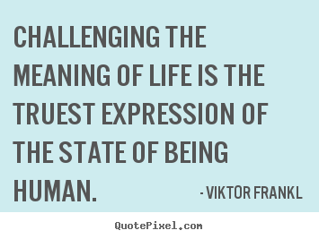 Diy image quotes about life - Challenging the meaning of life is the truest expression of the state..