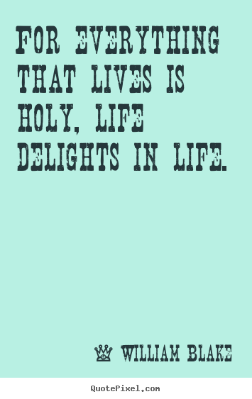 For everything that lives is holy, life delights in life. William Blake best life quotes
