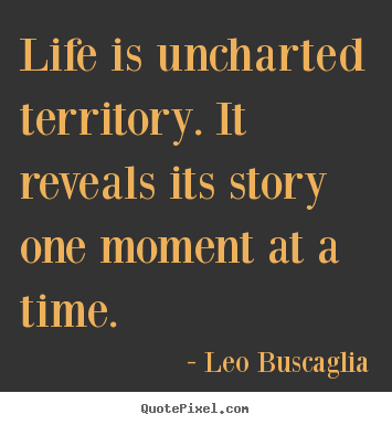 Life quotes - Life is uncharted territory. it reveals its story one moment at a..