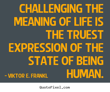 Quote about life - Challenging the meaning of life is the truest expression of..