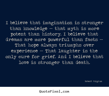 Robert Fulghum picture quotes - I believe that imagination is stronger than knowledge -- that myth is.. - Life quote