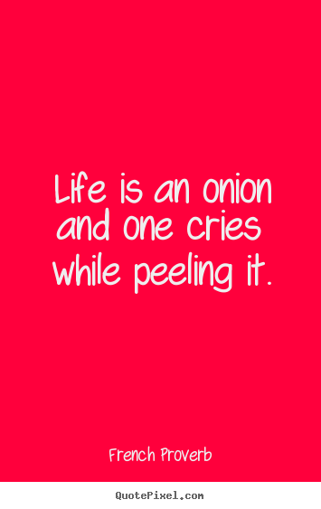 Quote about life - Life is an onion and one cries while peeling it.