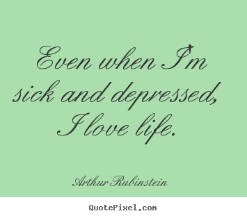 Arthur Rubinstein picture quotes - Even when i'm sick and depressed, i love life. - Life quotes