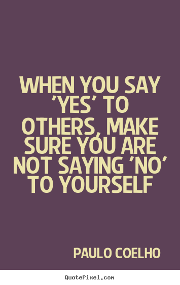 Life quotes - When you say 'yes' to others, make sure you are not saying 'no' to yourself