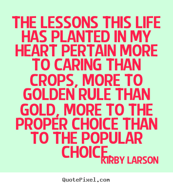 Life sayings - The lessons this life has planted in my heart pertain..