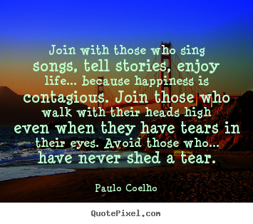 Life quote - Join with those who sing songs, tell stories, enjoy life.....