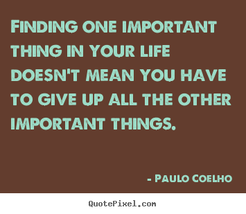 Quotes about life - Finding one important thing in your life doesn't..