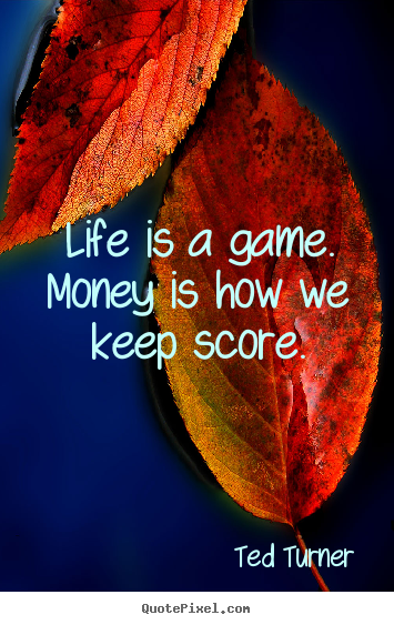 Life is a game. money is how we keep score. Ted Turner popular life quote
