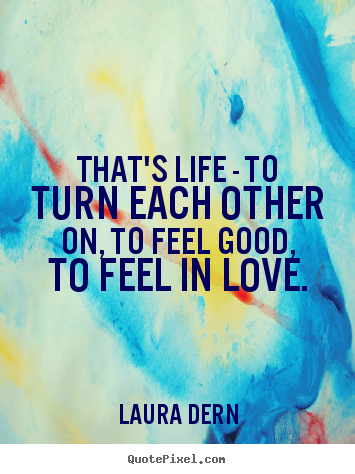 That's life - to turn each other on, to feel good, to feel in.. Laura Dern famous life quotes