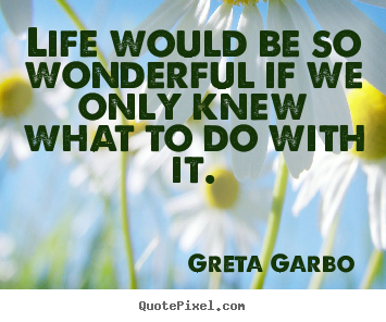 Life would be so wonderful if we only knew what.. Greta Garbo best life quote