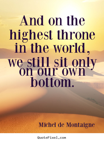 How to design picture quotes about life - And on the highest throne in the world, we still sit only..