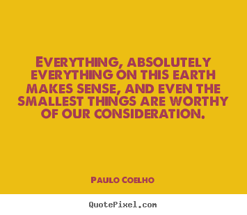 Everything, absolutely everything on this earth makes.. Paulo Coelho  life quotes