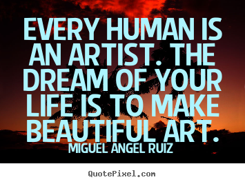 Design your own photo quotes about life - Every human is an artist. the dream of your life is to make beautiful..