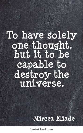 To have solely one thought, but it to be capable to destroy the universe. Mircea Eliade good life quote