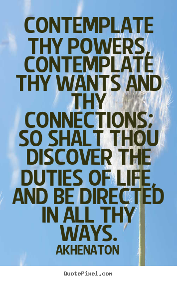 Akhenaton picture quotes - Contemplate thy powers, contemplate thy wants and thy connections;.. - Life quotes