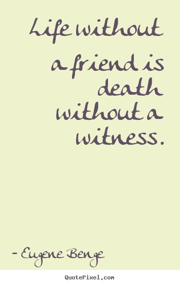 Life without a friend is death without a witness. Eugene Benge greatest life sayings