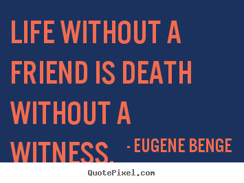 Eugene Benge picture quotes - Life without a friend is death without a witness. - Life quotes
